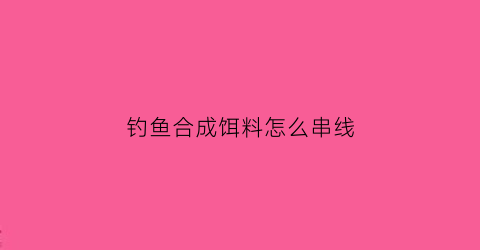 钓鱼合成饵料怎么串线(饵料怎么和)