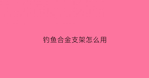 钓鱼合金支架怎么用(合金钓鱼竿)