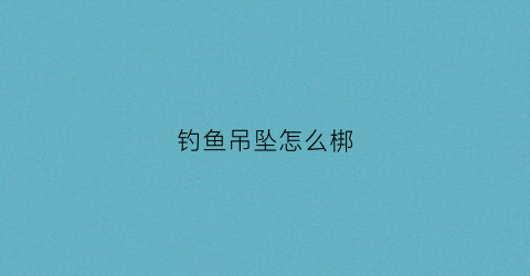 钓鱼吊坠怎么梆(鱼钩的吊坠怎样固定)