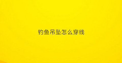 钓鱼吊坠怎么穿线(钓鱼吊坠怎么穿线的)