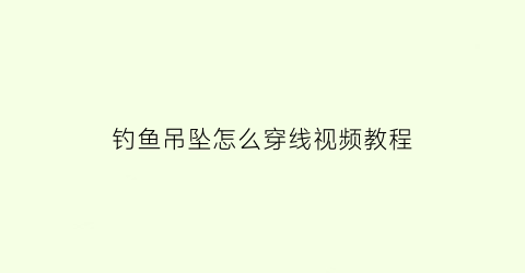 钓鱼吊坠怎么穿线视频教程(吊坠穿线方法)