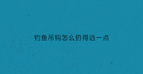 钓鱼吊钩怎么扔得远一点(吊钓钩怎么绑)