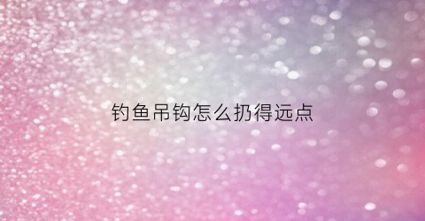 钓鱼吊钩怎么扔得远点(钓鱼吊钩怎么绑线)