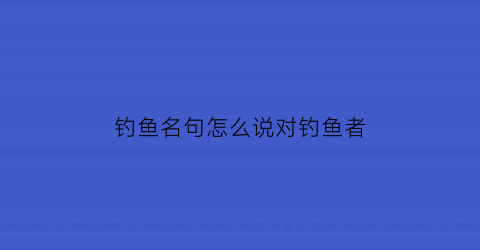 钓鱼名句怎么说对钓鱼者(钓鱼名言内涵段子)