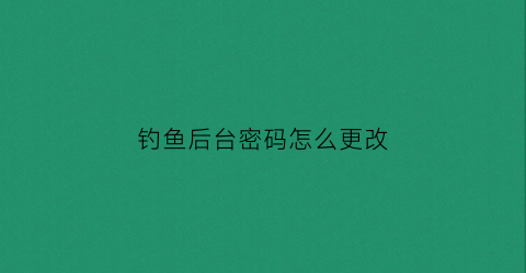 钓鱼后台密码怎么更改(钓鱼网站上填了密码怎么办)