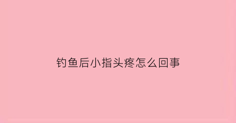 钓鱼后小指头疼怎么回事(钓完鱼后小拇指非常疼)