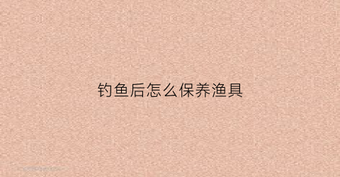 钓鱼后怎么保养渔具(钓鱼拿回家怎么养活)