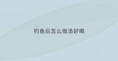 钓鱼后怎么做汤好喝