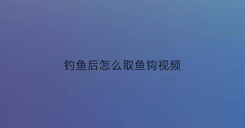 “钓鱼后怎么取鱼钩视频(如何取鱼钩)