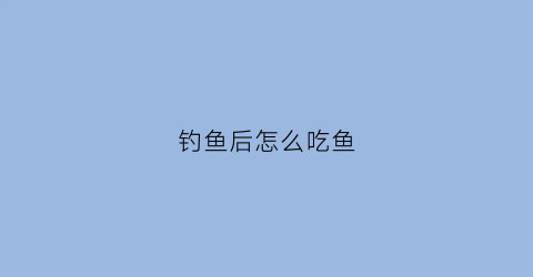钓鱼后怎么吃鱼(钓到鱼应该怎么吃)