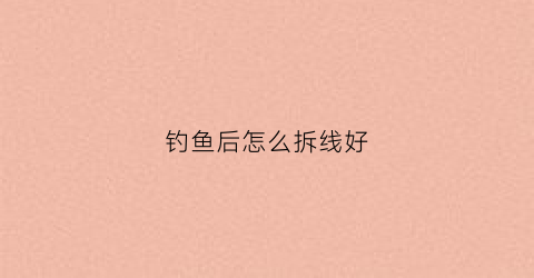 钓鱼后怎么拆线好(钓鱼线怎么拆下来)