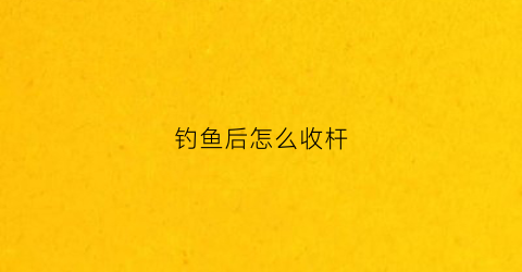 钓鱼后怎么收杆(钓鱼后怎么收杆子)