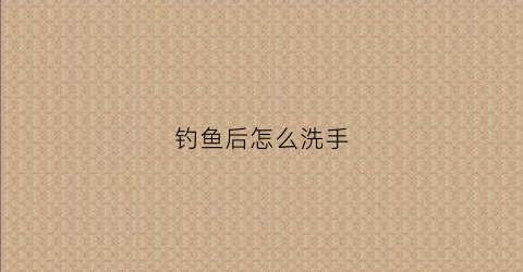 钓鱼后怎么洗手(钓完鱼怎么拿回家)