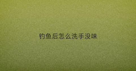 钓鱼后怎么洗手没味(钓鱼后怎么洗手没味道)