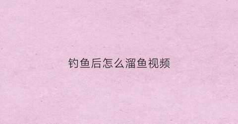 钓鱼后怎么溜鱼视频(钓到大鱼如何溜鱼视频)