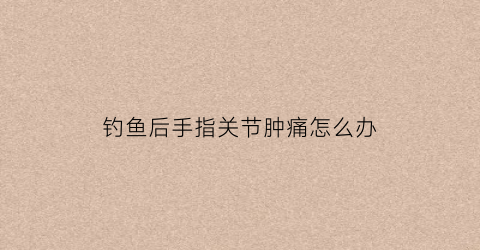 钓鱼后手指关节肿痛怎么办