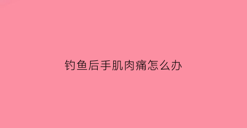钓鱼后手肌肉痛怎么办(钓鱼手疼怎么办)