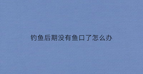 “钓鱼后期没有鱼口了怎么办(钓鱼后期没有鱼口了怎么办视频)