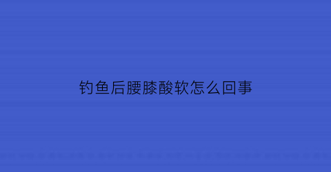 钓鱼后腰膝酸软怎么回事(钓鱼后腰酸背疼怎么办)