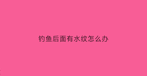 钓鱼后面有水纹怎么办(钓鱼水下冒得泡泡很小很密)