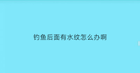 钓鱼后面有水纹怎么办啊(钓鱼水下冒泡怎么回事)