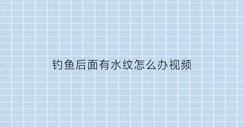 钓鱼后面有水纹怎么办视频(钓鱼时水里有水泡是怎么回事)