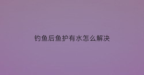 钓鱼后鱼护有水怎么解决(钓鱼有水流怎么办)