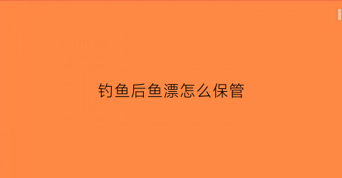 钓鱼后鱼漂怎么保管(钓完鱼浮漂要拆下来吗)
