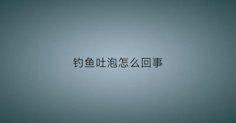 钓鱼吐泡怎么回事(鱼吐泡泡就是不吃钩)