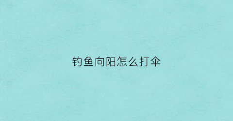 钓鱼向阳怎么打伞(钓鱼向阳是什么意思)