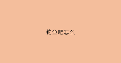 钓鱼吧怎么(钓鱼吧是什么意思)