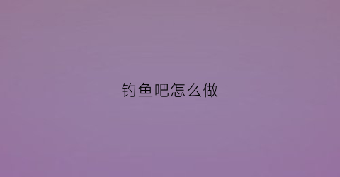 钓鱼吧怎么做(钓鱼吧怎么做才好吃)