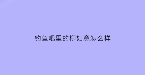 钓鱼吧里的柳如意怎么样(柳凯钓鱼)