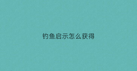 钓鱼启示怎么获得(钓鱼的启示简案)