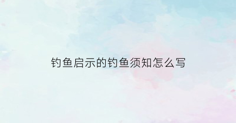 钓鱼启示的钓鱼须知怎么写(钓鱼的启示有哪些)
