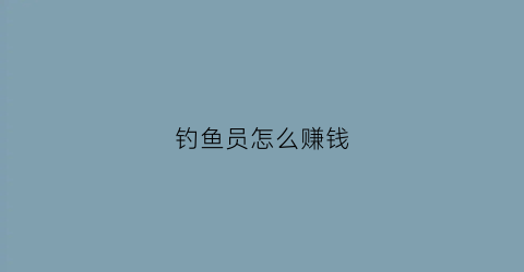 钓鱼员怎么赚钱(钓鱼人靠什么收入)
