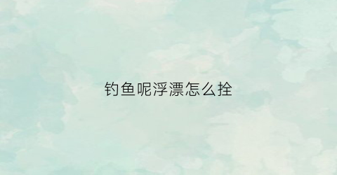 钓鱼呢浮漂怎么拴(钓鱼浮漂怎么绑图解法)