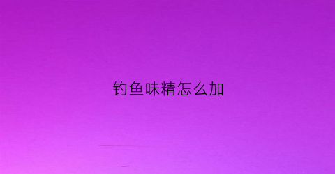 钓鱼味精怎么加(味精钓鱼真有用吗)