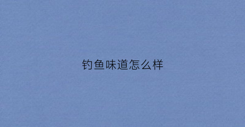 钓鱼味道怎么样(钓鱼的腥味用什么添加剂)
