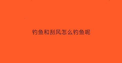 钓鱼和刮风怎么钓鱼呢(钓鱼和刮风怎么钓鱼呢)
