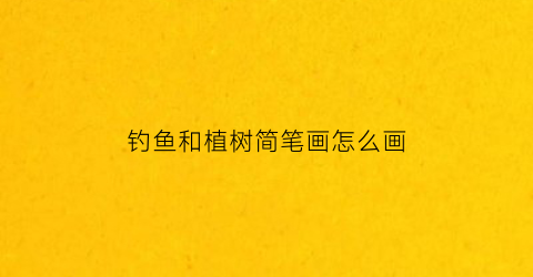 钓鱼和植树简笔画怎么画(钓鱼和植树简笔画怎么画好看)