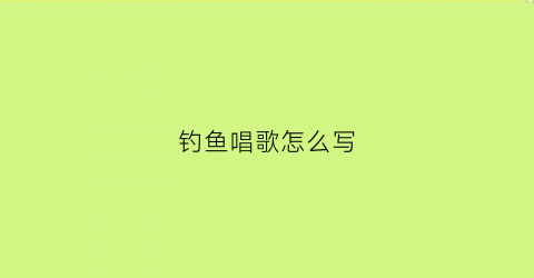 钓鱼唱歌怎么写(唱钓鱼的歌)