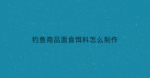 钓鱼商品面食饵料怎么制作(钓鱼面饵制作方法)