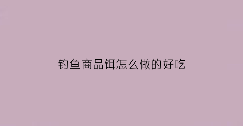 钓鱼商品饵怎么做的好吃(商品饵钓鱼技巧)