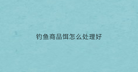 钓鱼商品饵怎么处理好(商品饵料)