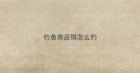 钓鱼商品饵怎么钓(钓鱼商品饵制作方法)