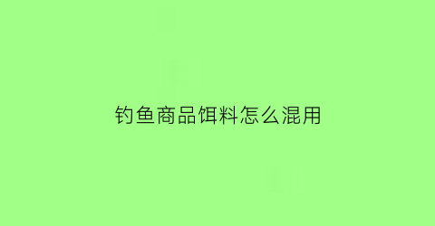 “钓鱼商品饵料怎么混用(钓鱼商品饵制作方法)