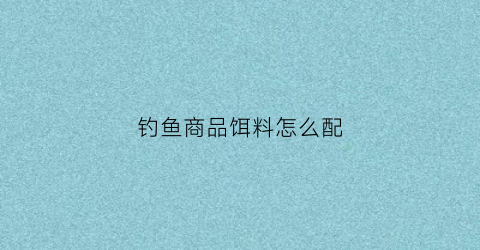 钓鱼商品饵料怎么配(钓鱼商品饵料怎么配好)