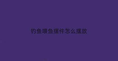 钓鱼喂鱼摆件怎么摆放(钓鱼喂鱼什么意思)