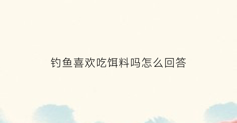 钓鱼喜欢吃饵料吗怎么回答(喜欢吃什么饵料)
